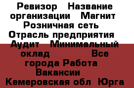 Ревизор › Название организации ­ Магнит, Розничная сеть › Отрасль предприятия ­ Аудит › Минимальный оклад ­ 55 000 - Все города Работа » Вакансии   . Кемеровская обл.,Юрга г.